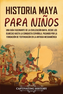 Historia maya para niños: Una guía fascinante de la civilización maya, desde los olmecas hasta la conquista española, pasando por la fundación d by History, Captivating