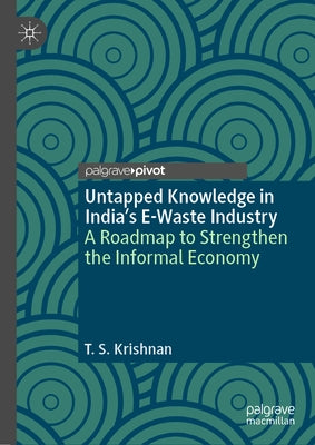 Untapped Knowledge in India's E-Waste Industry: A Roadmap to Strengthen the Informal Economy by Krishnan, T. S.