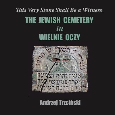 This Very Stone Shall Be a Witness: The Jewish Cemetery in Wielkie Oczy by Trzciński, Andrzej