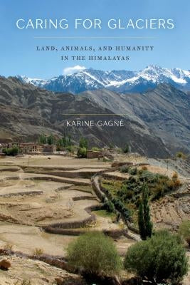 Caring for Glaciers: Land, Animals, and Humanity in the Himalayas by GagnÃ©, Karine