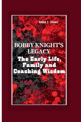 Bobby Knight's Legacy: The Early Life, Family, and Coaching Wisdom by T. Evans, Eddie