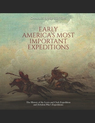 Early America's Most Important Expeditions: The History of the Lewis and Clark Expedition and Zebulon Pike's Expeditions by Charles River