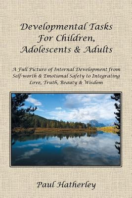 Developmental Tasks for Children, Adolescents & Adults: A Full Picture of Internal Development from Self-Worth & Emotional Safety to Integrating Love, by Hatherley, Paul