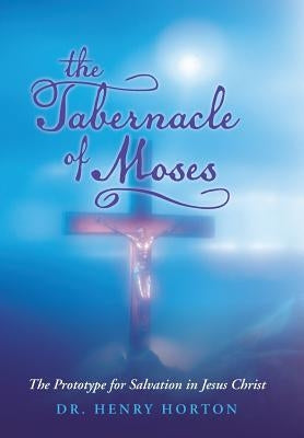 The Tabernacle of Moses: The Prototype for Salvation in Jesus Christ by Horton, Henry