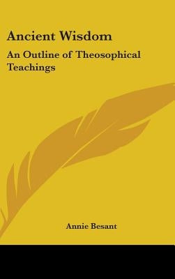 Ancient Wisdom: An Outline of Theosophical Teachings by Besant, Annie