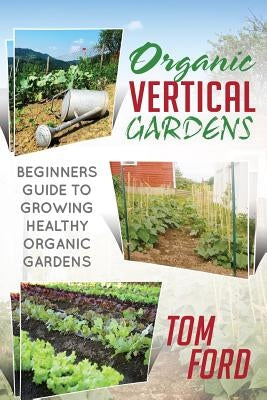 Organic Vertical Gardens: Beginners Guide To Growing Healthy Organic Gardens by Ford, Tom