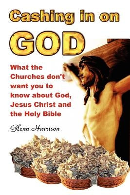 Cashing in on God... What the Churches Don't Want You to Know about God, Jesus Christ and the Holy Bible. by Harrison, Glenn