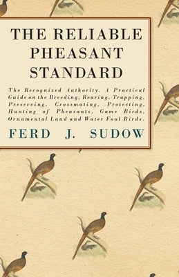 The Reliable Pheasant Standard - The Recognized Authority: A Practical Guide on the Breeding, Rearing, Trapping, Preserving, Crossmating, Protecting, by Sudow, Ferd J.