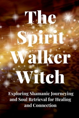 The Spirit Walker Witch: Exploring Shamanic Journeying and Soul Retrieval for Healing and Connection by Callaghan, Nichole