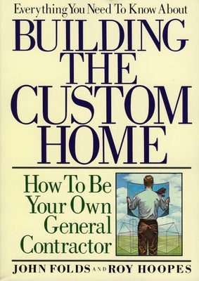 Everything You Need to Know About Building the Custom Home: How to Be Your Own General Contractor by Folds, John