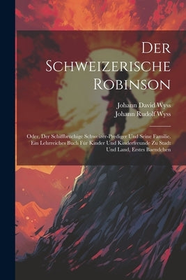 Der Schweizerische Robinson: Oder, Der Schiffbruchige Schweizer-prediger Und Seine Familie. Ein Lehrreiches Buch Fúr Kinder Und Kinderfreunde Zu St by Wyss, Johann David