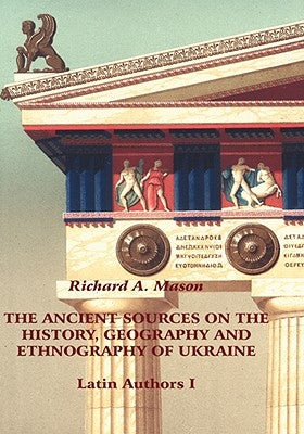 The Ancient Sources on the History, Geography and Ethnography of Ukraine - Latin Authors, Part 1 by Mason, Richard A.