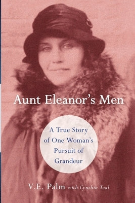 Aunt Eleanor's Men: A True Story of One Woman's Pursuit of Grandeur by Palm, V. E.