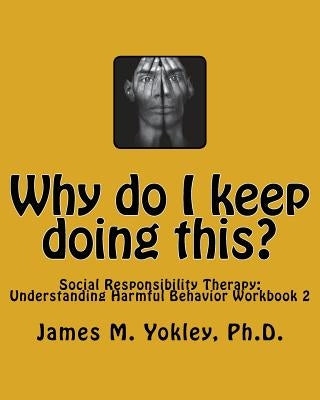 Why do I keep doing this?: Social Responsibility Therapy: Understanding Harmful Behavior Workbook 2 by Yokley Ph. D., James M.