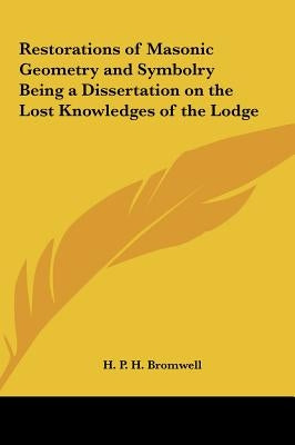 Restorations of Masonic Geometry and Symbolry Being a Dissertation on the Lost Knowledges of the Lodge by Bromwell, H. P. H.