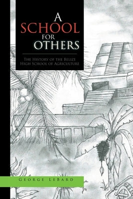 A School for Others: The History of the Belize High School of Agriculture by Lebard, George