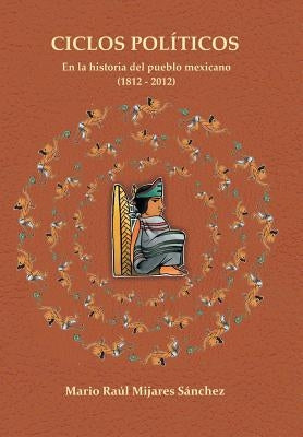 Ciclos Politicos: En La Historia del Pueblo Mexicano 21812 a 2012 by Sanchez, Mario Raul Mijares