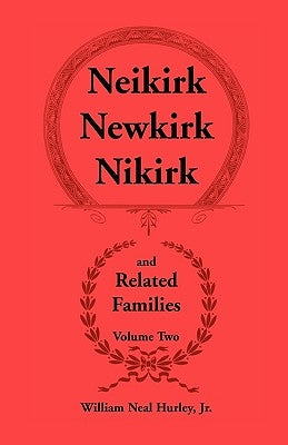Neikirk, Newkirk, Nikirk and Related Families, Volume Two: Being an Account of the Descendants of Johann Heinrick Neukirch, Born c.1708 in Germany by Hurley, W. N.