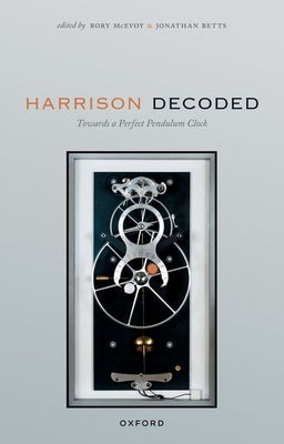 Harrison Decoded: Towards a Perfect Pendulum Clock by McEvoy, Rory