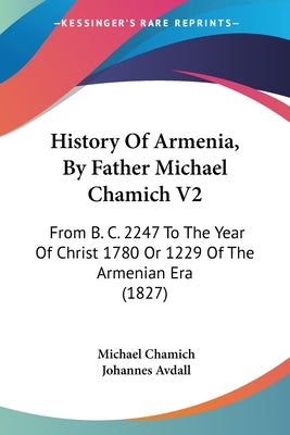 History Of Armenia, By Father Michael Chamich V2: From B. C. 2247 To The Year Of Christ 1780 Or 1229 Of The Armenian Era (1827) by Chamich, Michael