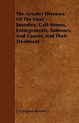 The Greater Diseases of the Liver - Jaundice, Gall-Stones, Enlargements, Tumours, and Cancer, and Their Treatment by Burnett, J. Compton