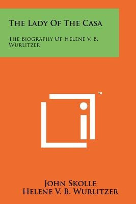 The Lady of the Casa: The Biography of Helene V. B. Wurlitzer by Skolle, John