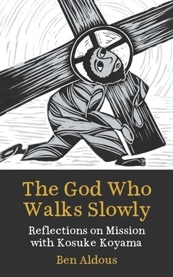 The God Who Walks Slowly: Reflections on Mission with Kosuke Koyama by Aldous, Benjamin