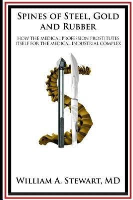 Spines of Steel, Gold and Rubber.: How the medical profession prostitutes itself to the medical-industrial complex by Stewart MD, William a.