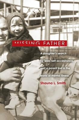 Missing Father: A Daughter's Search for Love, Self-Acceptance, and a Parent Lost in the World of Mental Illness by Smith, Shauna L.