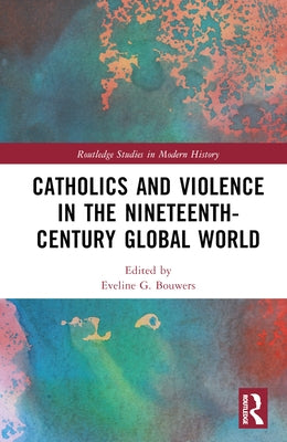 Catholics and Violence in the Nineteenth-Century Global World by Bouwers, Eveline
