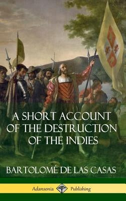 A Short Account of the Destruction of the Indies (Spanish Colonial History) (Hardcover) by Casas, BartolomÃ© de Las