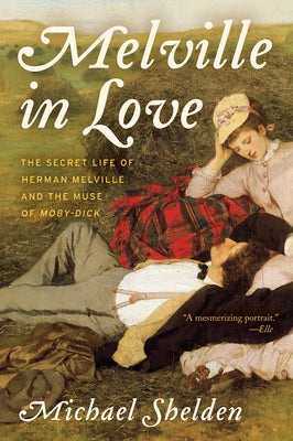 Melville in Love: The Secret Life of Herman Melville and the Muse of Moby-Dick by Shelden, Michael