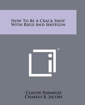 How to Be a Crack Shot with Rifle and Shotgun by Parmelee, Claude
