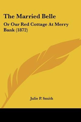 The Married Belle: Or Our Red Cottage At Merry Bank (1872) by Smith, Julie P.