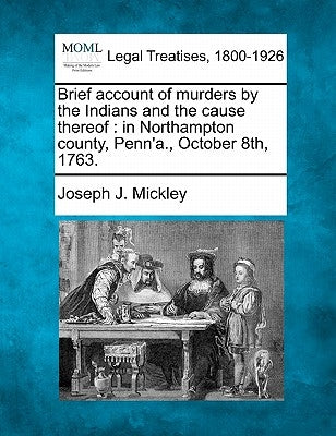 Brief Account of Murders by the Indians and the Cause Thereof: In Northampton County, Penn'a., October 8th, 1763. by Mickley, Joseph J.