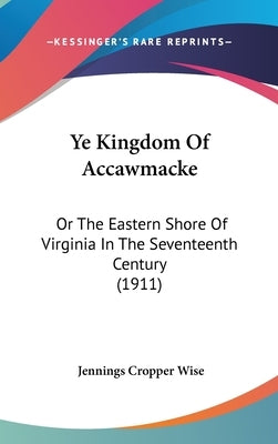 Ye Kingdom Of Accawmacke: Or The Eastern Shore Of Virginia In The Seventeenth Century (1911) by Wise, Jennings Cropper