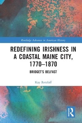Redefining Irishness in a Coastal Maine City, 1770-1870: Bridget's Belfast by Retzlaff, Kay