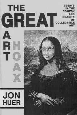 Great Art Hoax: Essays in the Comedy and Insanity of Collectible Art by Huer, Jon