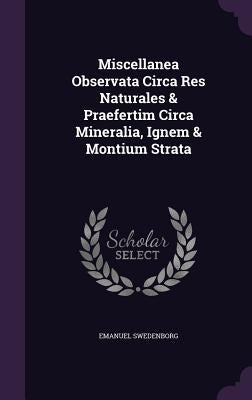 Miscellanea Observata Circa Res Naturales & Praefertim Circa Mineralia, Ignem & Montium Strata by Swedenborg, Emanuel