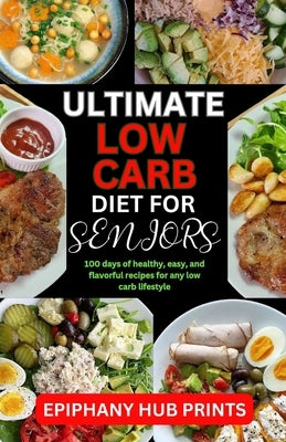 Ultimate Low Carb Diet Book for Seniors: 100 Days of Healthy, Easy, And Flavorful Recipes for Any Low Carb Lifestyle by Prints, Epiphany Hub