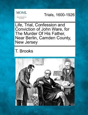Life, Trial, Confession and Conviction of John Ware, for the Murder of His Father, Near Berlin, Camden County, New Jersey by Brooks, T.