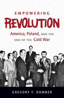 Empowering Revolution: America, Poland, and the End of the Cold War by Domber, Gregory F.