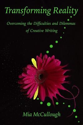 Transforming Reality: Overcoming the Difficulties and Dilemmas of Creative Writing by McCullough, Mia