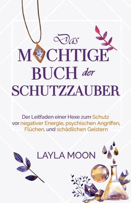 Das mächtige Buch der Schutzzauber: Der Leitfaden einer Hexe zum Schutz vor negativer Energie, psychischen Angriffen, Flüchen und schädlichen Geistern by Moon, Layla