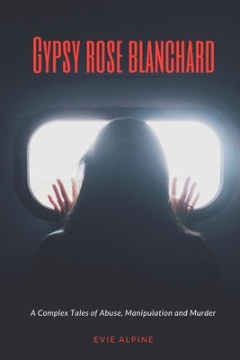 Gypsy Rose Blanchard released from prison: A Complex Abuse, Manipulation and Murder (What's her story & What next?) by Alpine, Evie