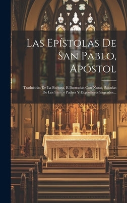 Las Epístolas De San Pablo, Apóstol: Traducidas De La Bulgata, E Ilustradas Con Notas, Sacadas De Los Santos Padres Y Expositores Sagrados... by Anonymous