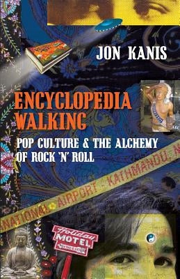 Encyclopedia Walking: Pop Culture & the Alchemy of Rock 'n' Roll by Kanis, Jon