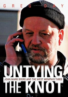 Untying the Knot: John Mark Byers and the West Memphis Three by Day, Greg