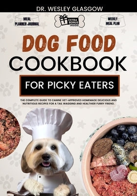Dog Food Cookbook for Picky Eaters: The Complete Guide to Canine Vet-Approved Homemade Delicious and Nutritious Recipes for a Tail Wagging and Healthi by Glasgow, Wesley