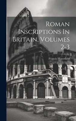 Roman Inscriptions In Britain, Volumes 2-3 by Haverfield, Francis